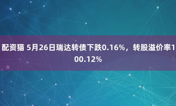 配资猫 5月26日瑞达转债下跌0.16%，转股溢价率100.12%
