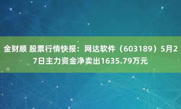 金财顺 股票行情快报：网达软件（603189）5月27日主力资金净卖出1635.79万元