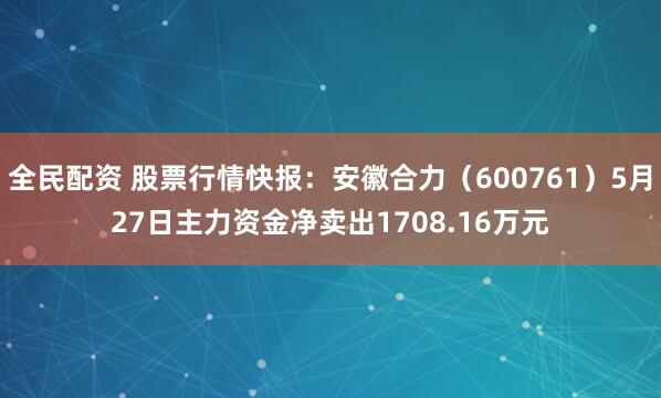 全民配资 股票行情快报：安徽合力（600761）5月27日主力资金净卖出1708.16万元
