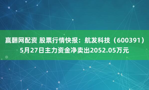 赢翻网配资 股票行情快报：航发科技（600391）5月27日主力资金净卖出2052.05万元