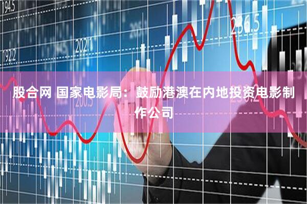 股合网 国家电影局：鼓励港澳在内地投资电影制作公司