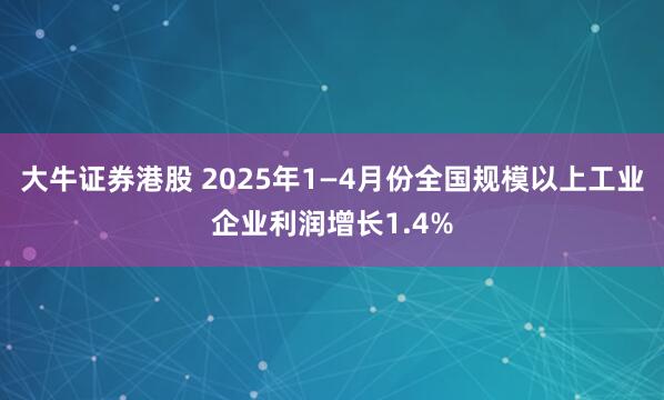 大牛证券港股 2025年1—4月份全国规模以上工业企业利润增长1.4%