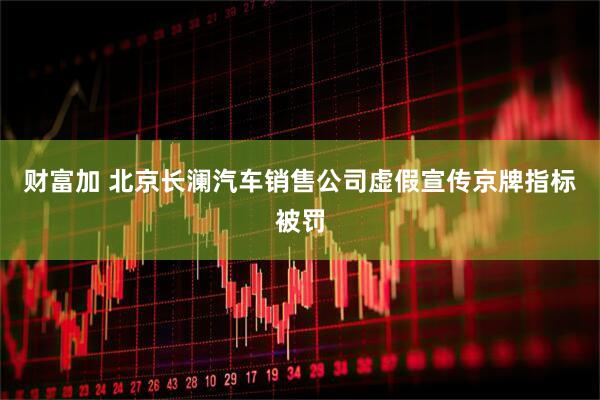 财富加 北京长澜汽车销售公司虚假宣传京牌指标被罚