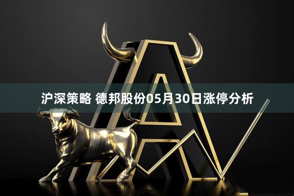 沪深策略 德邦股份05月30日涨停分析