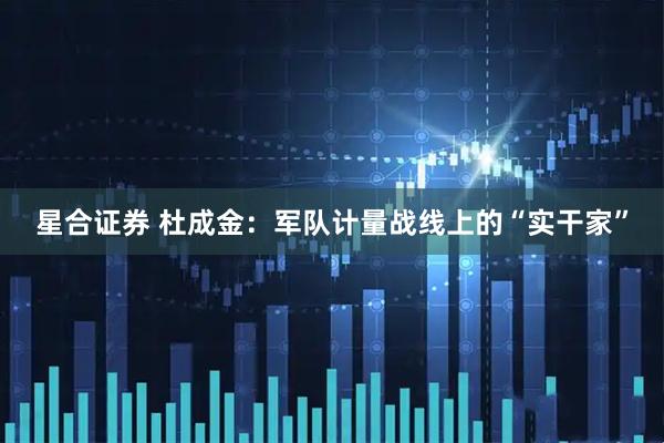 星合证券 杜成金：军队计量战线上的“实干家”