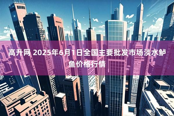 高升网 2025年6月1日全国主要批发市场淡水鲈鱼价格行情