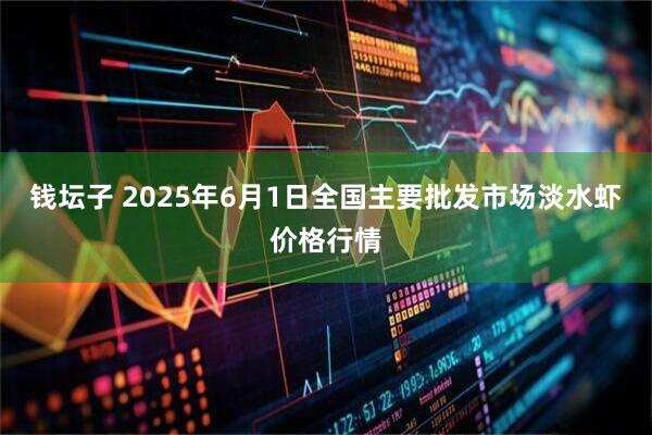 钱坛子 2025年6月1日全国主要批发市场淡水虾价格行情