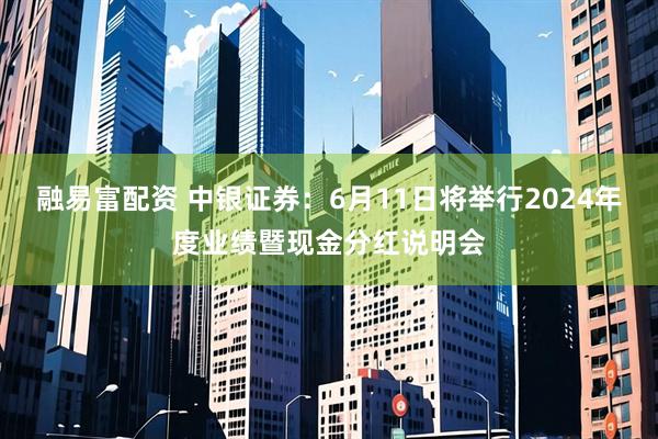 融易富配资 中银证券：6月11日将举行2024年度业绩暨现金分红说明会