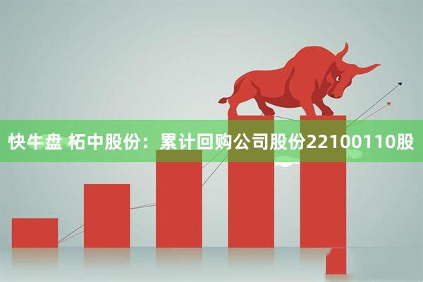 快牛盘 柘中股份：累计回购公司股份22100110股