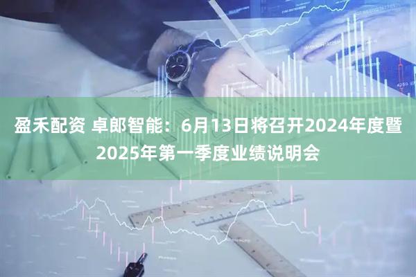 盈禾配资 卓郎智能：6月13日将召开2024年度暨2025年第一季度业绩说明会