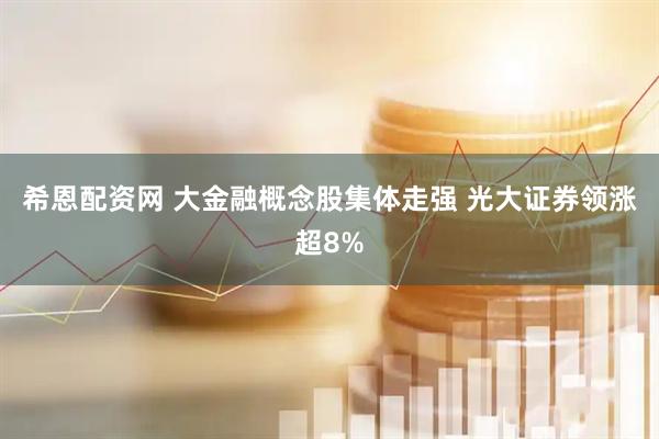 希恩配资网 大金融概念股集体走强 光大证券领涨超8%