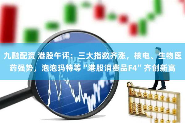 九融配资 港股午评：三大指数齐涨，核电、生物医药强势，泡泡玛特等“港股消费品F4”齐创新高