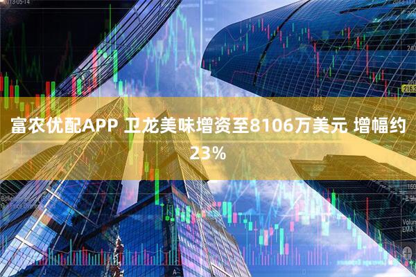 富农优配APP 卫龙美味增资至8106万美元 增幅约23%