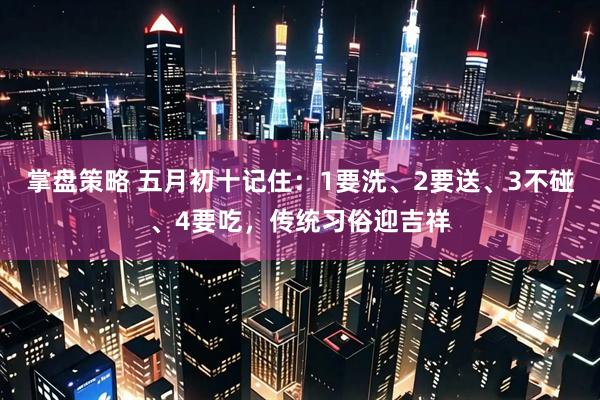 掌盘策略 五月初十记住：1要洗、2要送、3不碰、4要吃，传统习俗迎吉祥
