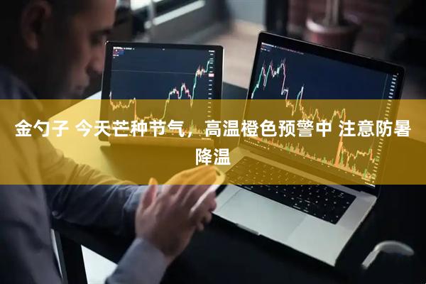 金勺子 今天芒种节气，高温橙色预警中 注意防暑降温
