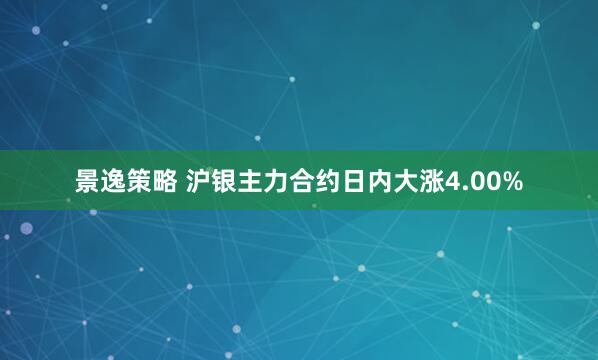 景逸策略 沪银主力合约日内大涨4.00%