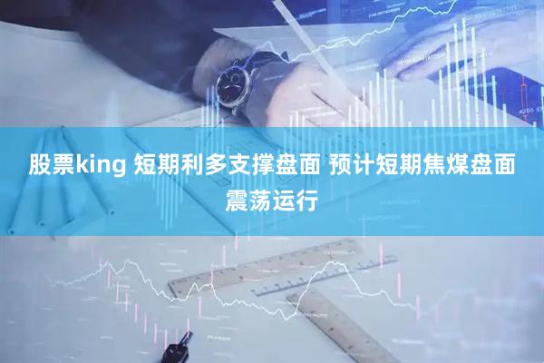 股票king 短期利多支撑盘面 预计短期焦煤盘面震荡运行