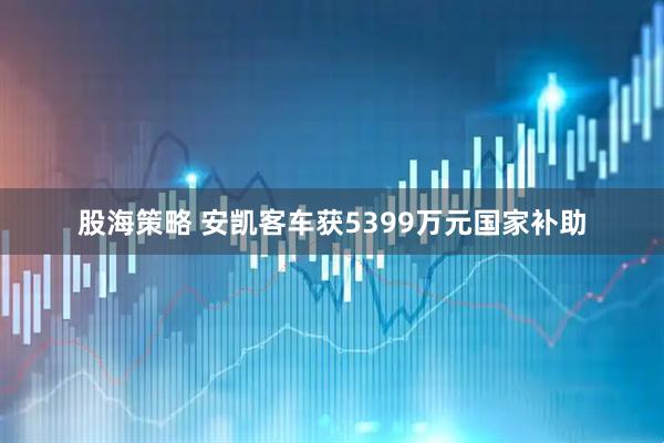 股海策略 安凯客车获5399万元国家补助