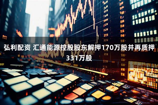 弘利配资 汇通能源控股股东解押170万股并再质押331万股