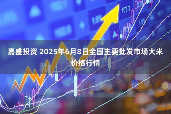 嘉盛投资 2025年6月8日全国主要批发市场大米价格行情