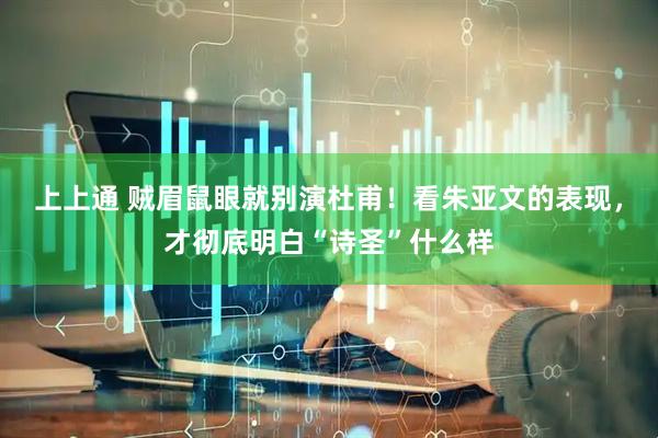上上通 贼眉鼠眼就别演杜甫！看朱亚文的表现，才彻底明白“诗圣”什么样