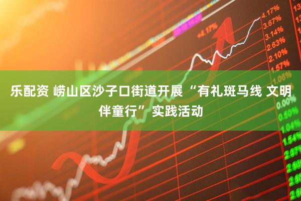 乐配资 崂山区沙子口街道开展 “有礼斑马线 文明伴童行” 实践活动