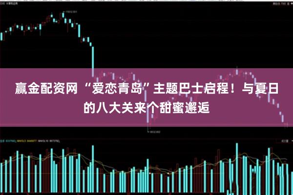 赢金配资网 “爱恋青岛”主题巴士启程！与夏日的八大关来个甜蜜邂逅
