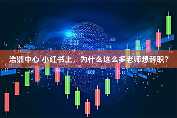 浩鼎中心 小红书上，为什么这么多老师想辞职？