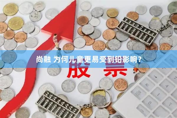 尚融 为何儿童更易受到铅影响？