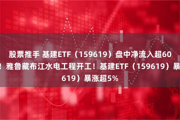 股票推手 基建ETF（159619）盘中净流入超6000万份！雅鲁藏布江水电工程开工！基建ETF（159619）暴涨超5%