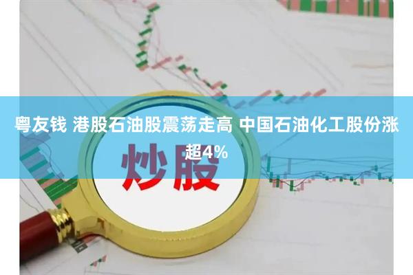 粤友钱 港股石油股震荡走高 中国石油化工股份涨超4%