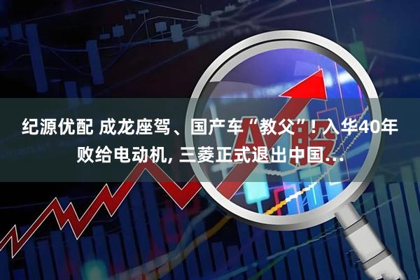 纪源优配 成龙座驾、国产车“教父”! 入华40年败给电动机, 三菱正式退出中国…