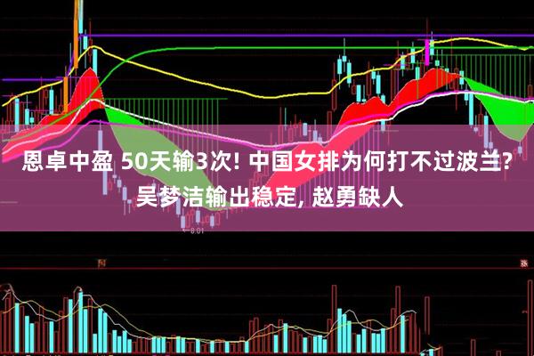 恩卓中盈 50天输3次! 中国女排为何打不过波兰? 吴梦洁输出稳定, 赵勇缺人