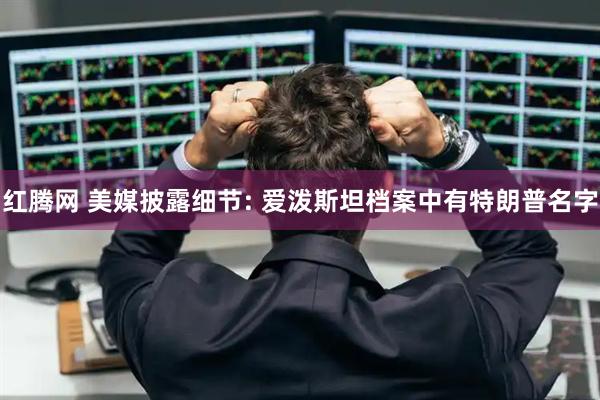 红腾网 美媒披露细节: 爱泼斯坦档案中有特朗普名字