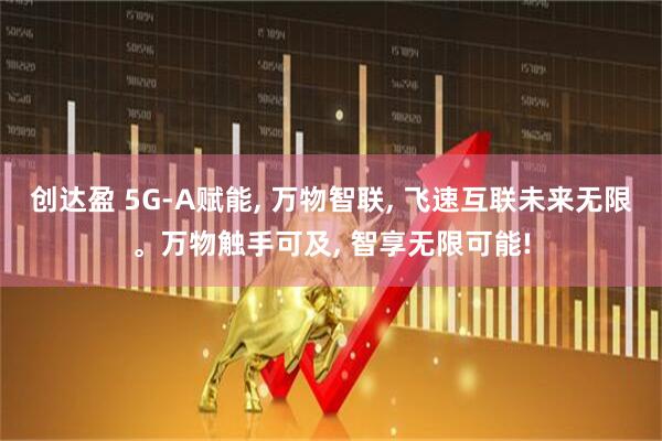 创达盈 5G-A赋能, 万物智联, 飞速互联未来无限。万物触手可及, 智享无限可能!
