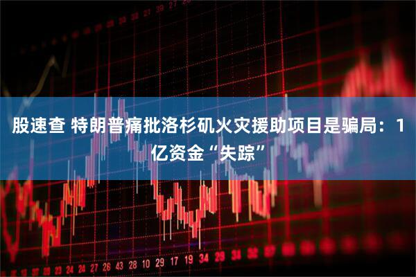 股速查 特朗普痛批洛杉矶火灾援助项目是骗局：1亿资金“失踪”