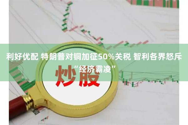 利好优配 特朗普对铜加征50%关税 智利各界怒斥“经济霸凌”