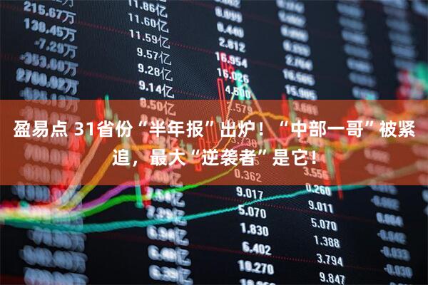 盈易点 31省份“半年报”出炉！“中部一哥”被紧追，最大“逆袭者”是它！
