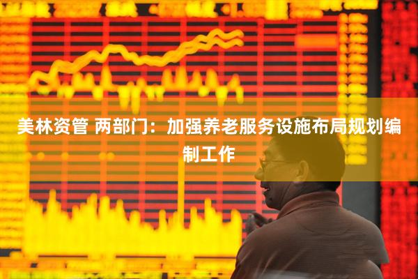 美林资管 两部门：加强养老服务设施布局规划编制工作