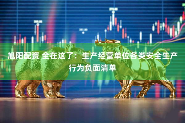 旭阳配资 全在这了：生产经营单位各类安全生产行为负面清单