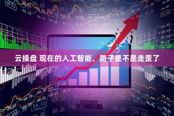 云操盘 现在的人工智能,路子是不是走歪了