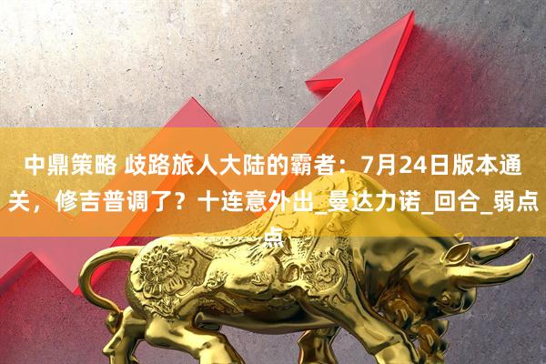 中鼎策略 歧路旅人大陆的霸者：7月24日版本通关，修吉普调了？十连意外出_曼达力诺_回合_弱点
