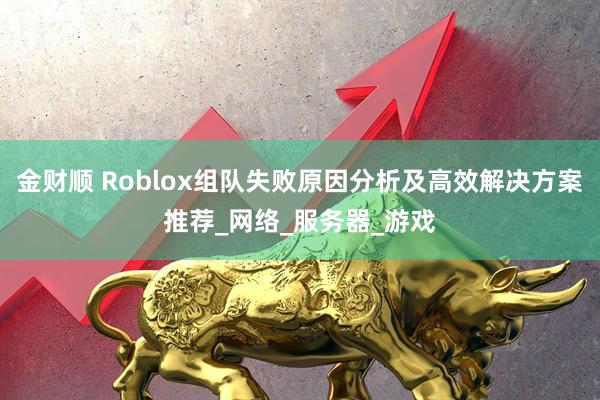 金财顺 Roblox组队失败原因分析及高效解决方案推荐_网络_服务器_游戏