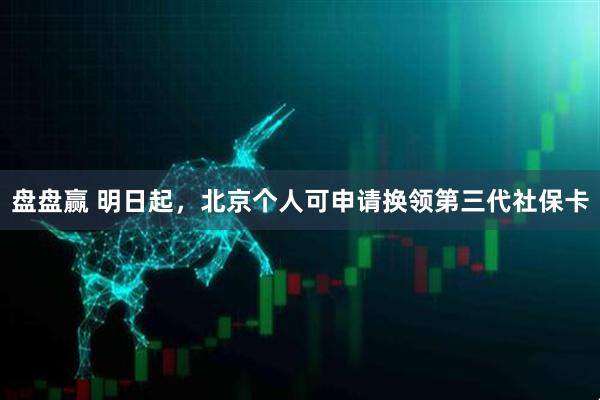 盘盘赢 明日起，北京个人可申请换领第三代社保卡