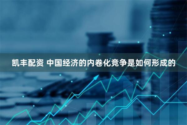 凯丰配资 中国经济的内卷化竞争是如何形成的