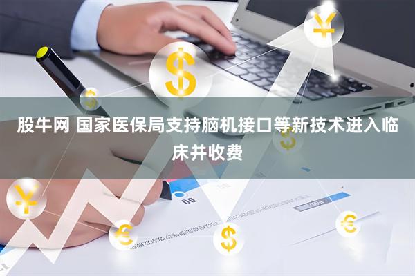 股牛网 国家医保局支持脑机接口等新技术进入临床并收费