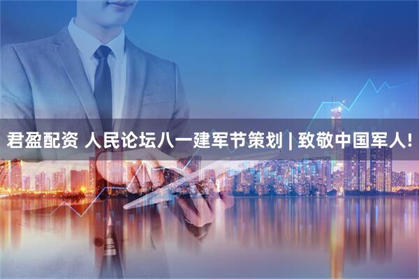 君盈配资 人民论坛八一建军节策划 | 致敬中国军人!