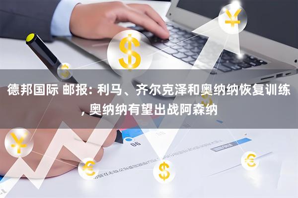 德邦国际 邮报: 利马、齐尔克泽和奥纳纳恢复训练, 奥纳纳有望出战阿森纳