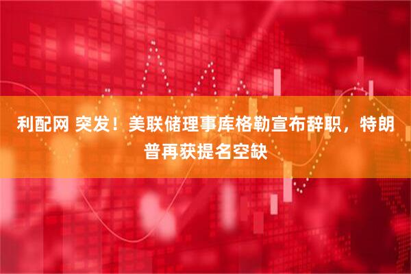 利配网 突发！美联储理事库格勒宣布辞职，特朗普再获提名空缺