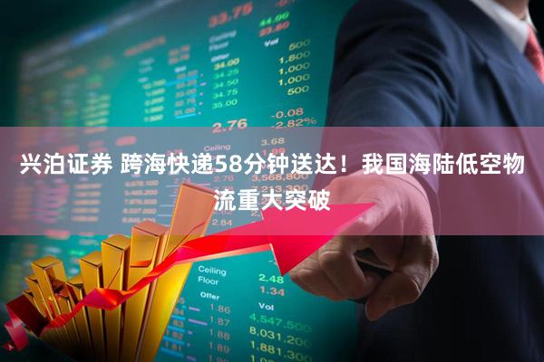 兴泊证券 跨海快递58分钟送达！我国海陆低空物流重大突破